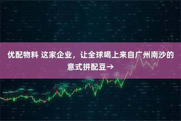 优配物料 这家企业，让全球喝上来自广州南沙的意式拼配豆→