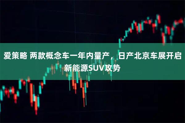 爱策略 两款概念车一年内量产，日产北京车展开启新能源SUV攻势